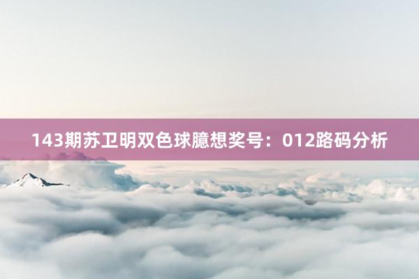 143期苏卫明双色球臆想奖号：012路码分析