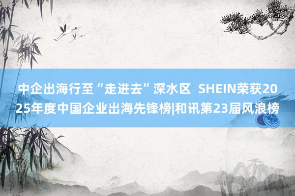 中企出海行至“走进去”深水区  SHEIN荣获2025年度中国企业出海先锋榜|和讯第23届风浪榜